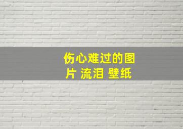 伤心难过的图片 流泪 壁纸